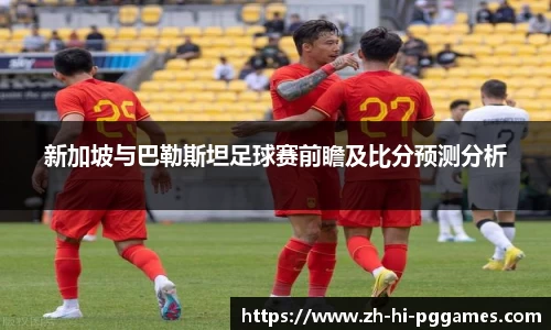 新加坡与巴勒斯坦足球赛前瞻及比分预测分析