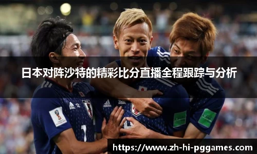 日本对阵沙特的精彩比分直播全程跟踪与分析