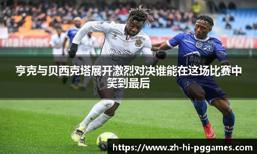 亨克与贝西克塔展开激烈对决谁能在这场比赛中笑到最后